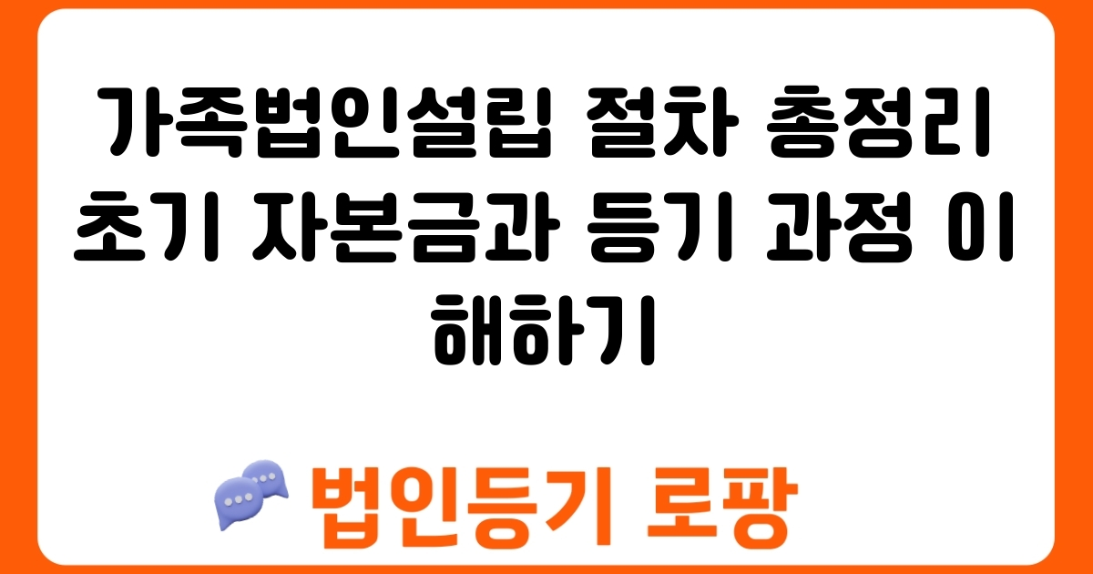 가족법인설립 절차 총정리 초기 자본금과 등기 과정 이해하기