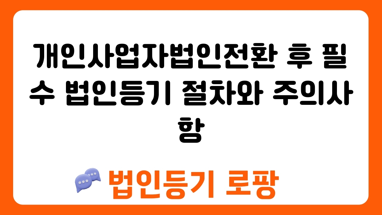 개인사업자법인전환 후 필수 법인등기 절차와 주의사항