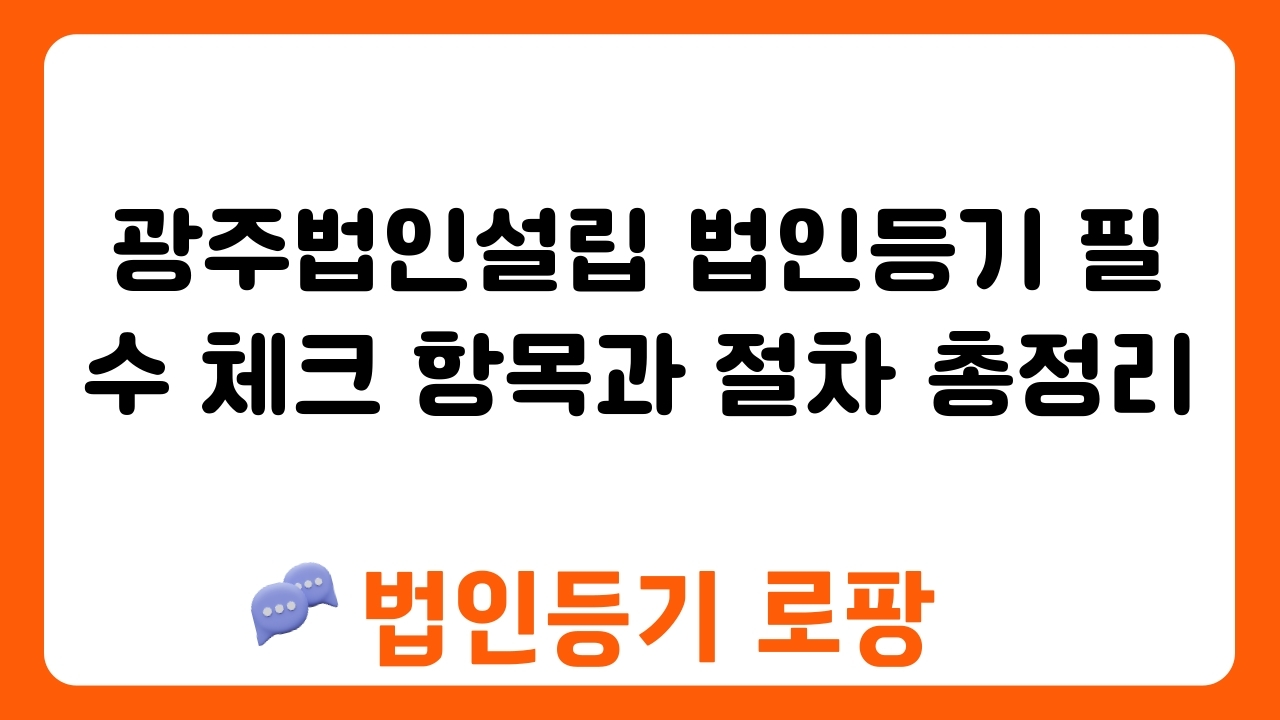 광주법인설립 법인등기 필수 체크 항목과 절차 총정리