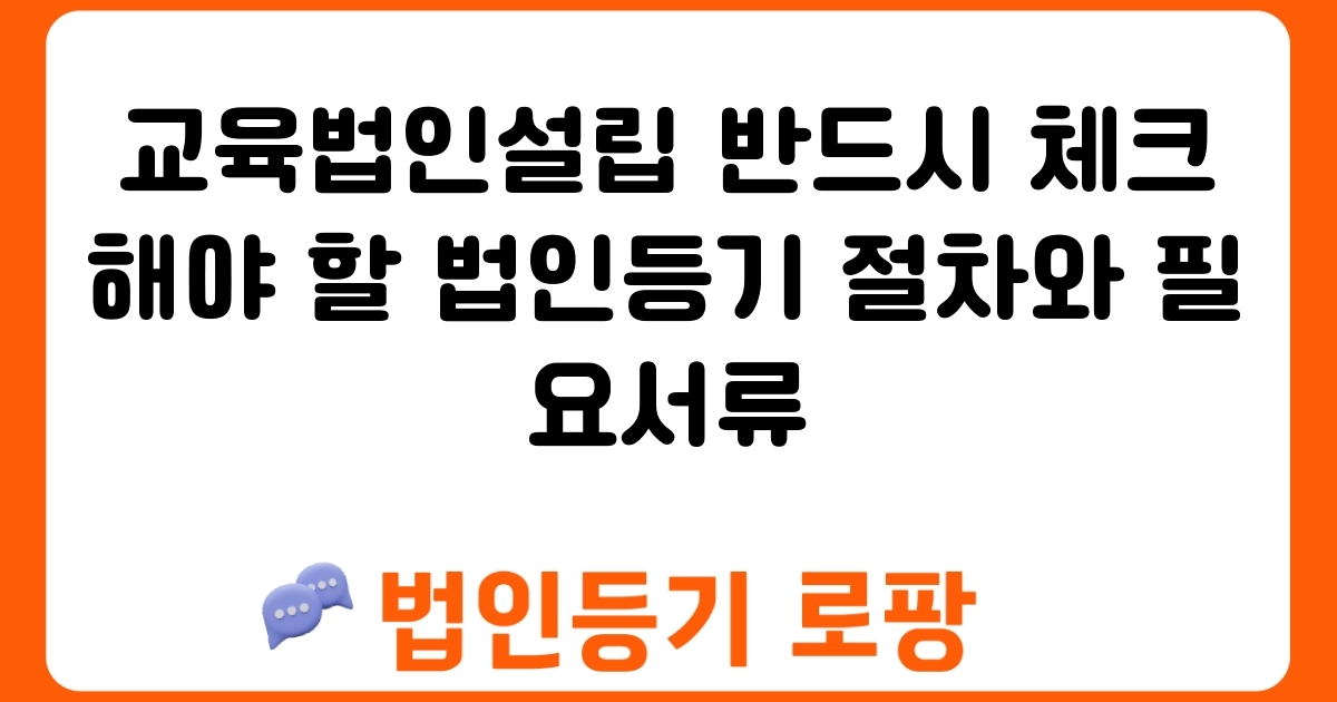 교육법인설립 반드시 체크해야 할 법인등기 절차와 필요서류