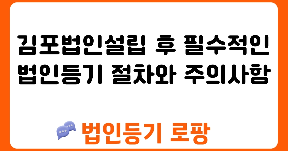 김포법인설립 후 필수적인 법인등기 절차와 주의사항