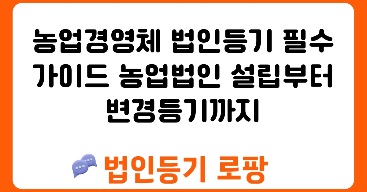 농업경영체 법인등기 필수 가이드 농업법인 설립부터 변경등기까지