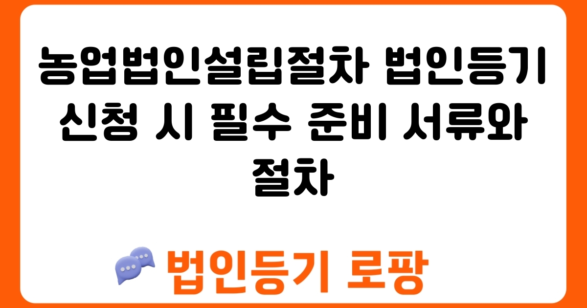 농업법인설립절차 법인등기 신청 시 필수 준비 서류와 절차