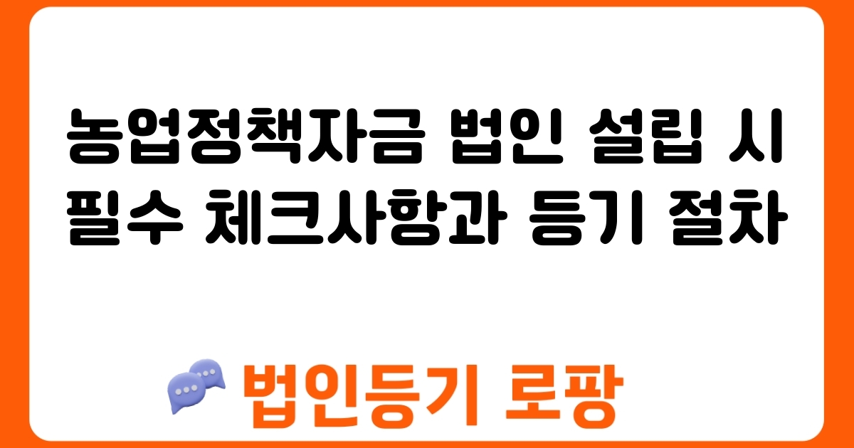 농업정책자금 법인 설립 시 필수 체크사항과 등기 절차