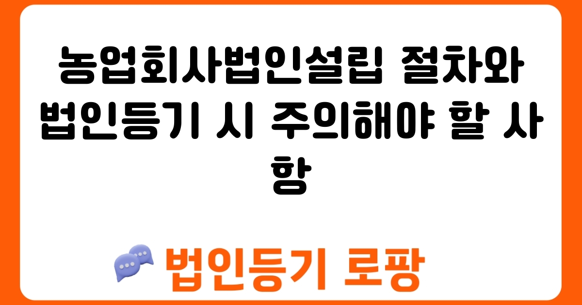 농업회사법인설립 절차와 법인등기 시 주의해야 할 사항