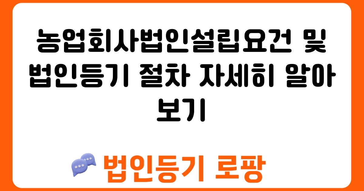 농업회사법인설립요건 및 법인등기 절차 자세히 알아보기