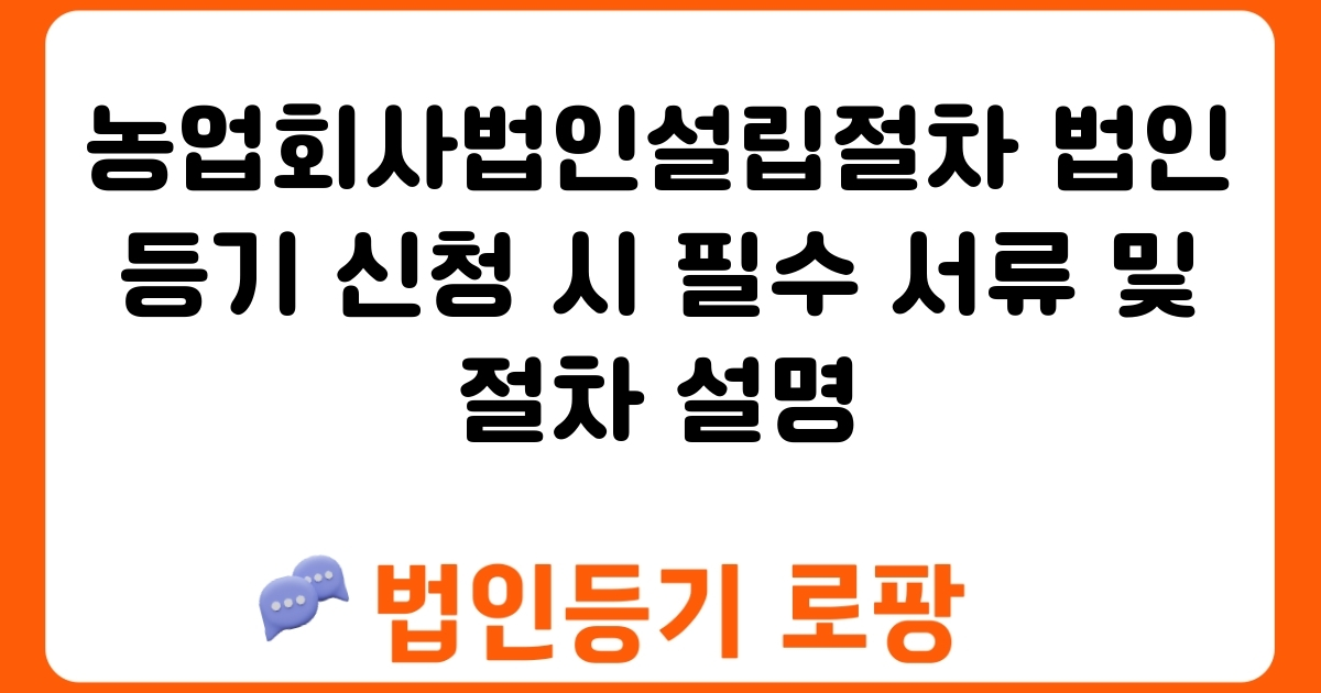 농업회사법인설립절차 법인등기 신청 시 필수 서류 및 절차 설명