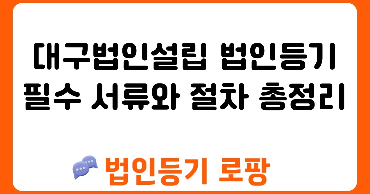 대구법인설립 법인등기 필수 서류와 절차 총정리