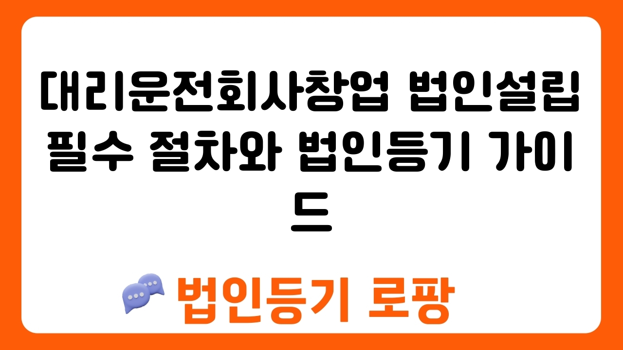 대리운전회사창업 법인설립 필수 절차와 법인등기 가이드