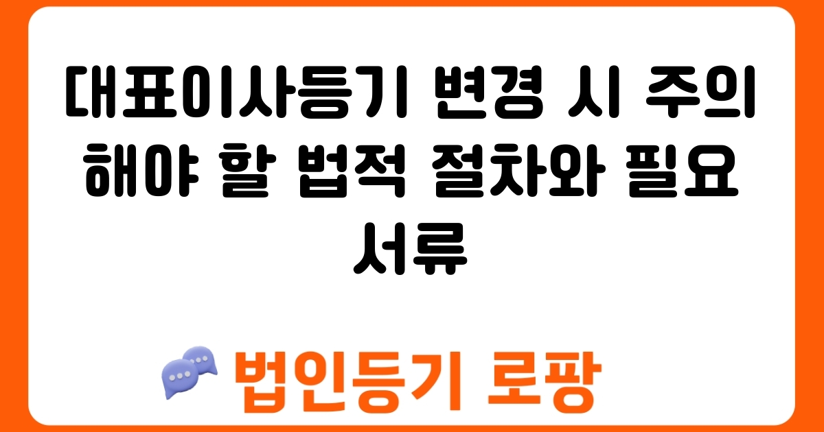 대표이사등기 변경 시 주의해야 할 법적 절차와 필요 서류