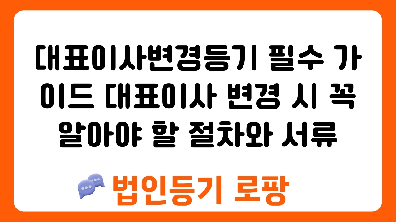 대표이사변경등기 필수 가이드 대표이사 변경 시 꼭 알아야 할 절차와 서류