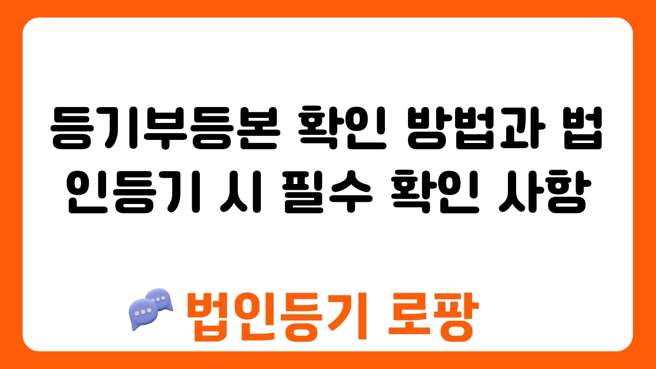 등기부등본 확인 방법과 법인등기 시 필수 확인 사항