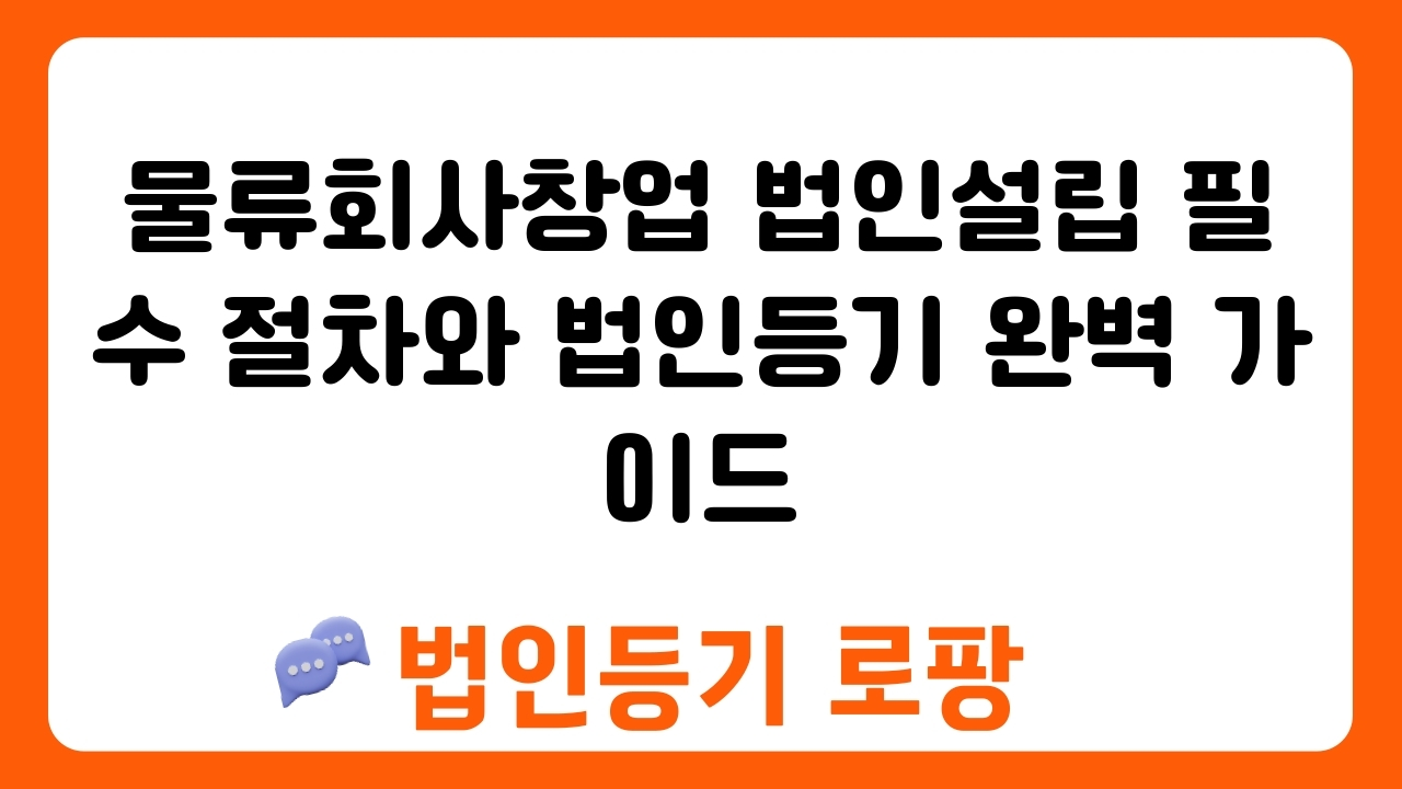 물류회사창업 법인설립 필수 절차와 법인등기 완벽 가이드