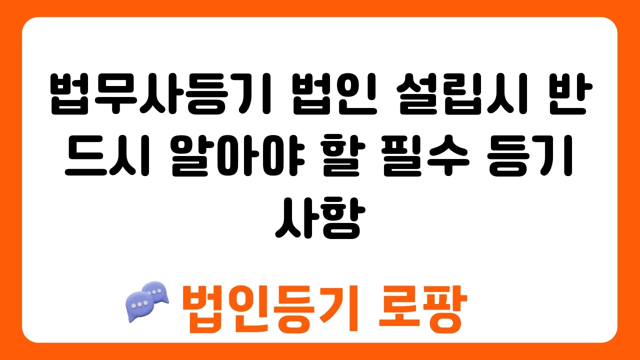 법무사등기 법인 설립시 반드시 알아야 할 필수 등기 사항