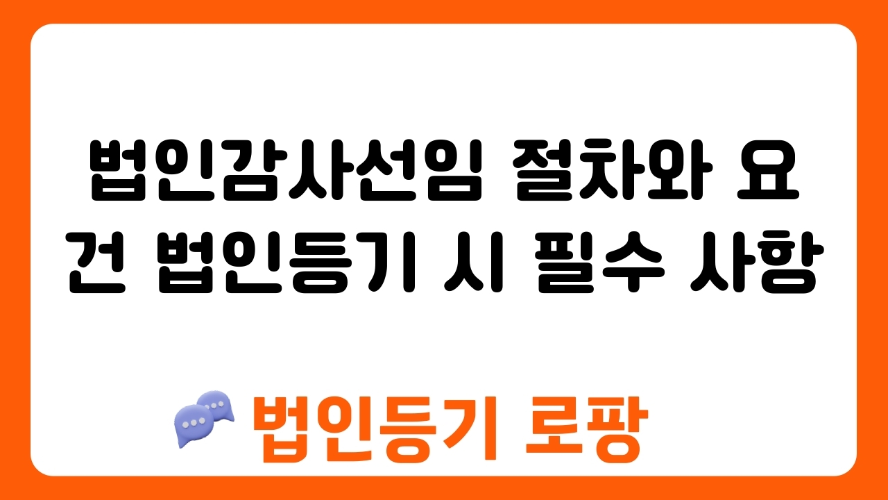 법인감사선임 절차와 요건 법인등기 시 필수 사항