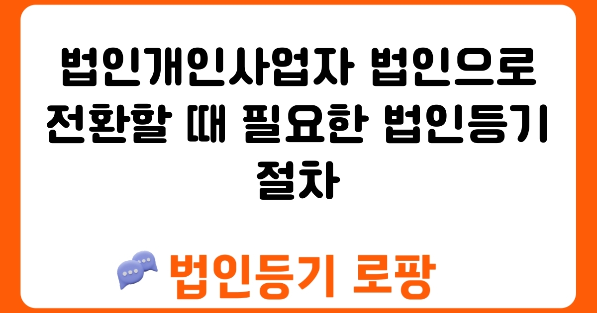 법인개인사업자 법인으로 전환할 때 필요한 법인등기 절차