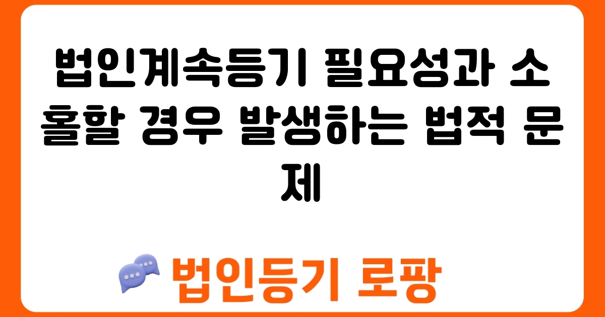 법인계속등기 필요성과 소홀할 경우 발생하는 법적 문제