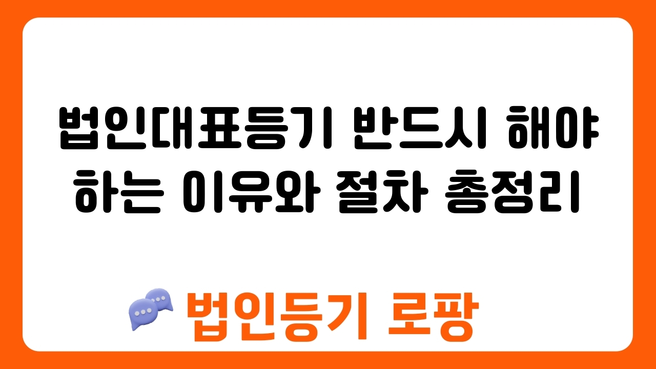 법인대표등기 반드시 해야 하는 이유와 절차 총정리