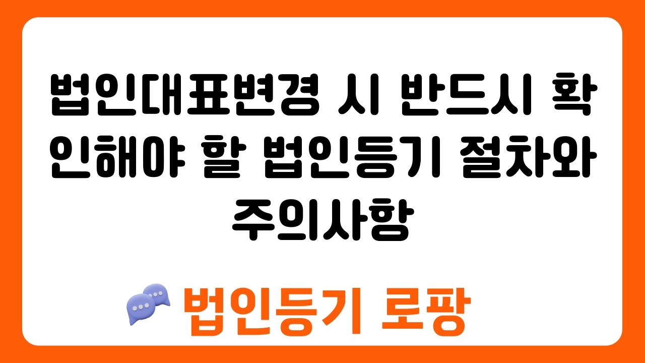 법인대표변경 시 반드시 확인해야 할 법인등기 절차와 주의사항