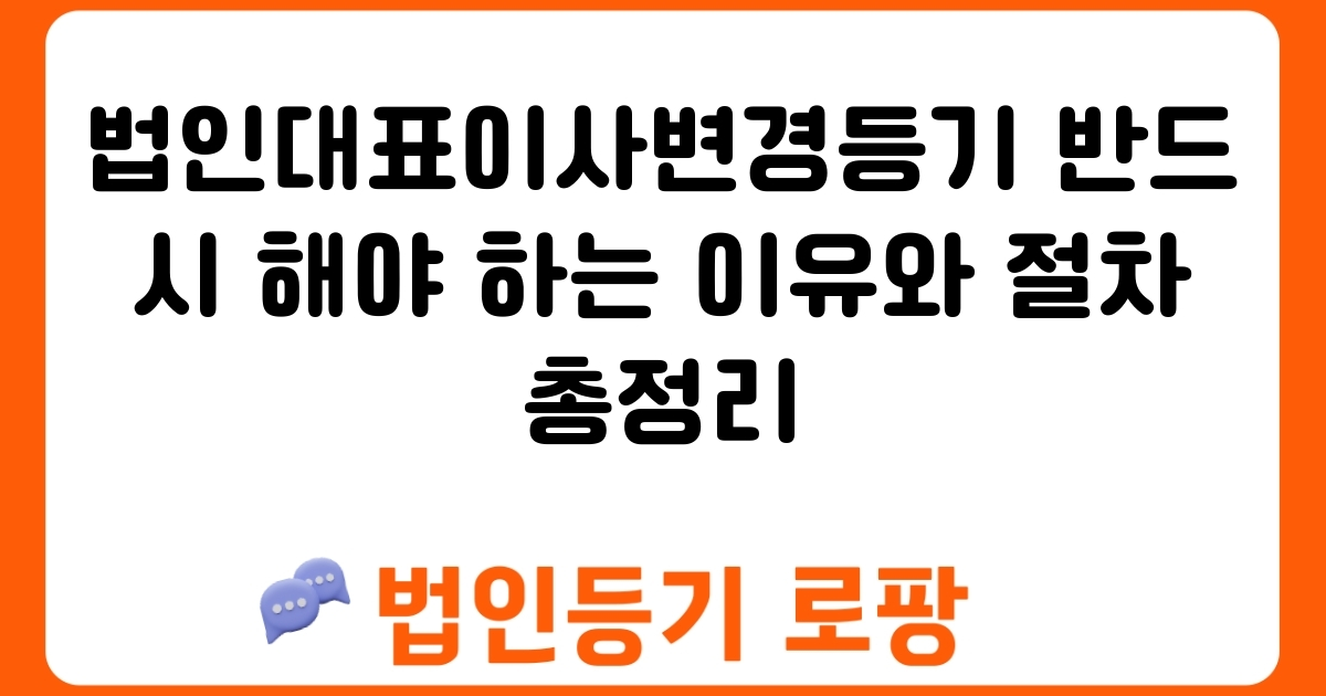 법인대표이사변경등기 반드시 해야 하는 이유와 절차 총정리