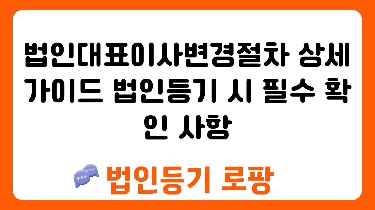 법인대표이사변경절차 상세 가이드 법인등기 시 필수 확인 사항