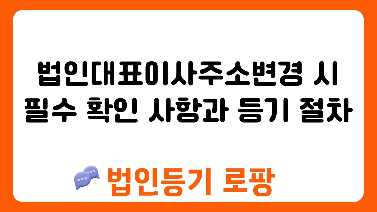 법인대표이사주소변경 시 필수 확인 사항과 등기 절차