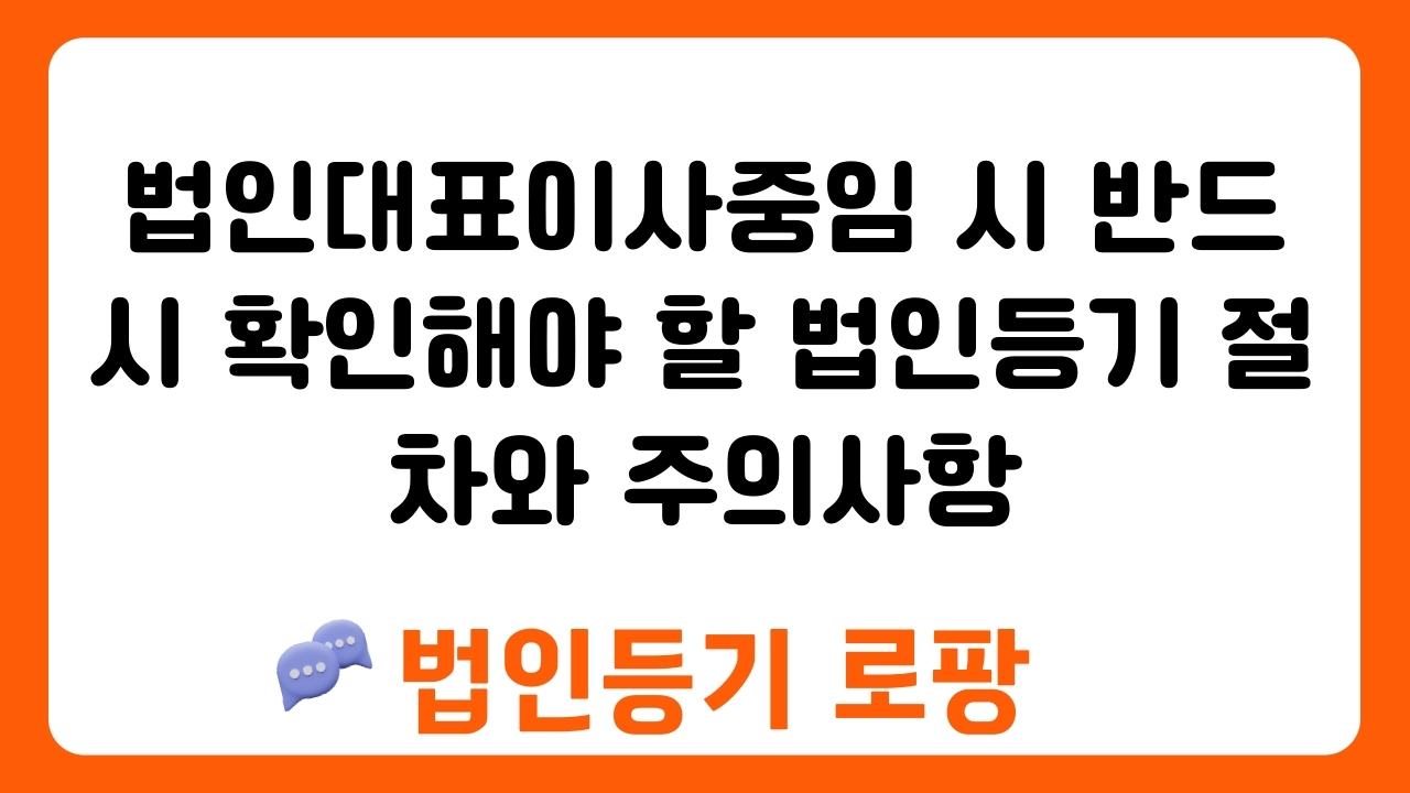 법인대표이사중임 시 반드시 확인해야 할 법인등기 절차와 주의사항