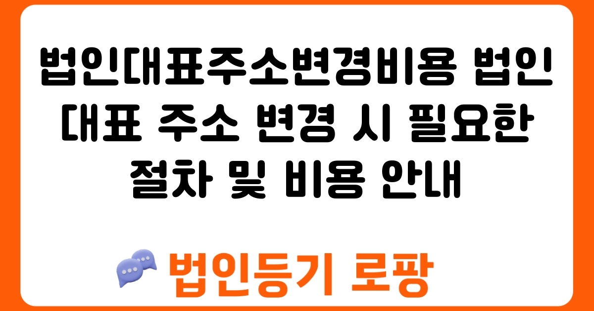 법인대표주소변경비용 법인대표 주소 변경 시 필요한 절차 및 비용 안내