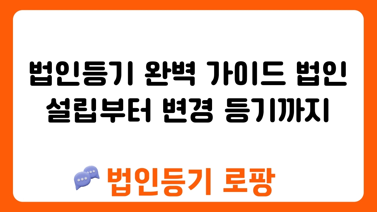 법인등기 완벽 가이드 법인 설립부터 변경 등기까지