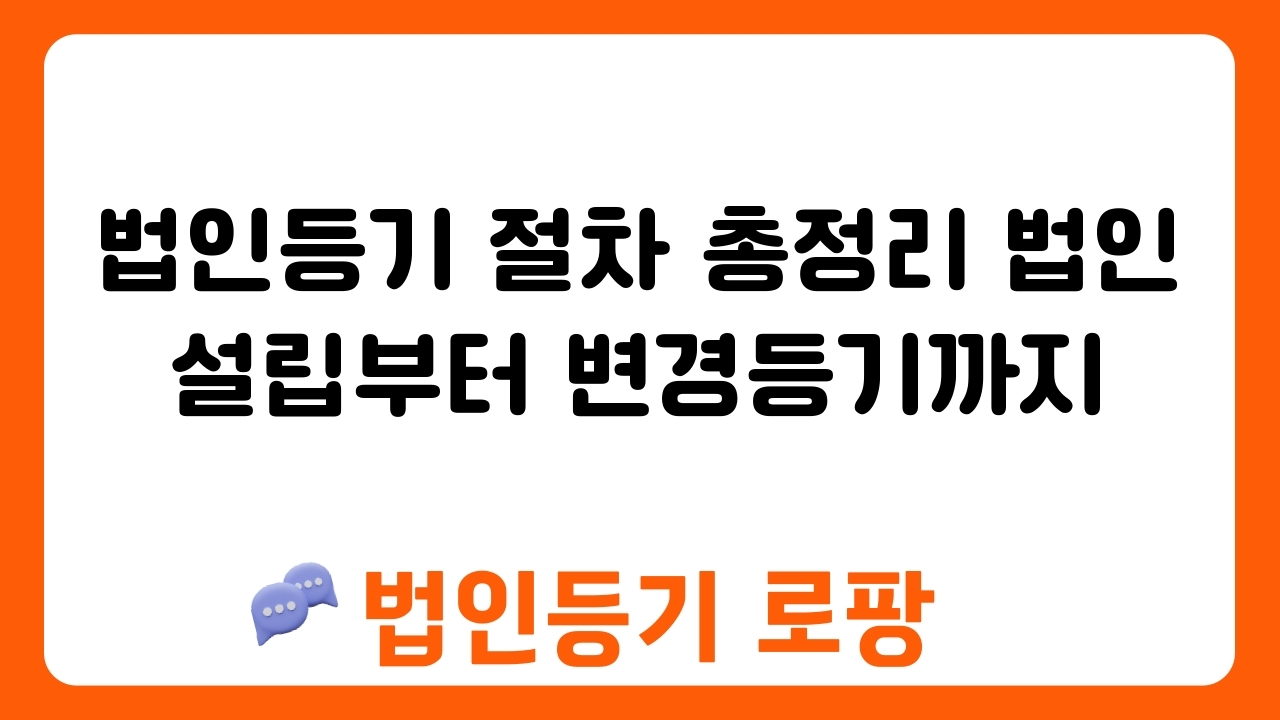 법인등기 절차 총정리 법인 설립부터 변경등기까지