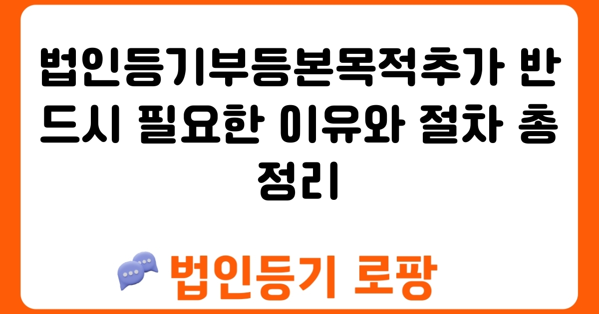 법인등기부등본목적추가 반드시 필요한 이유와 절차 총정리