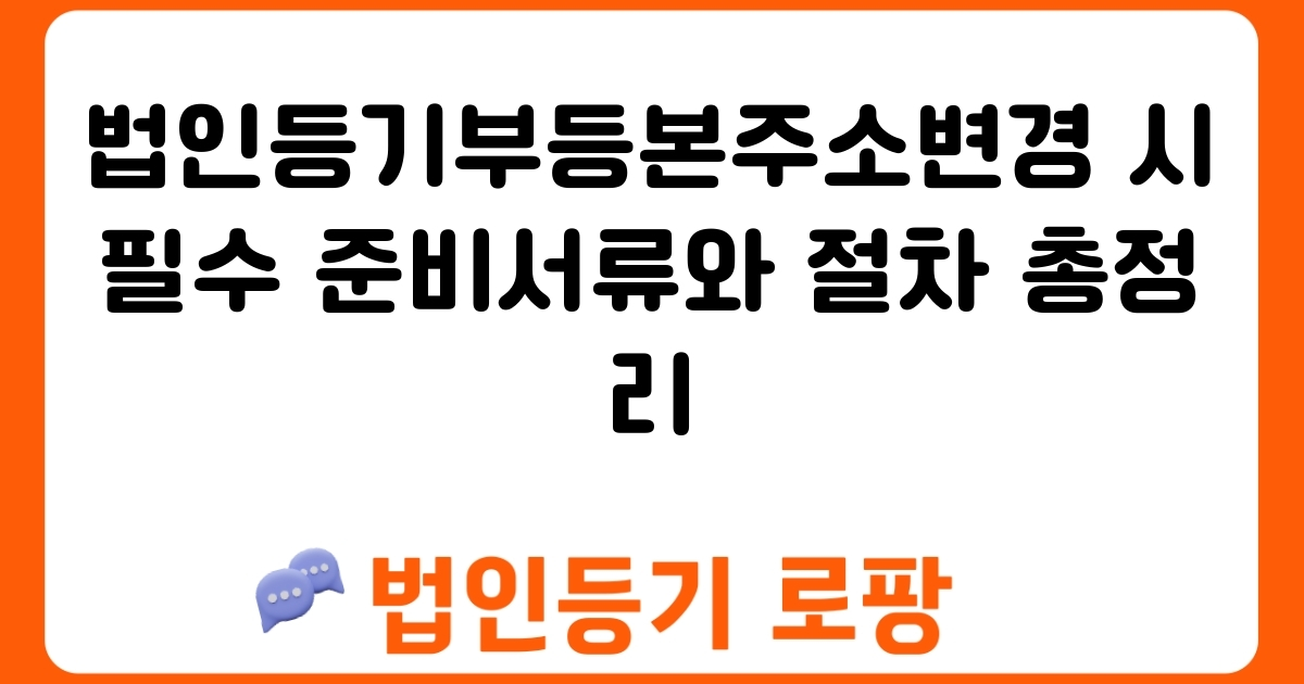 법인등기부등본주소변경 시 필수 준비서류와 절차 총정리