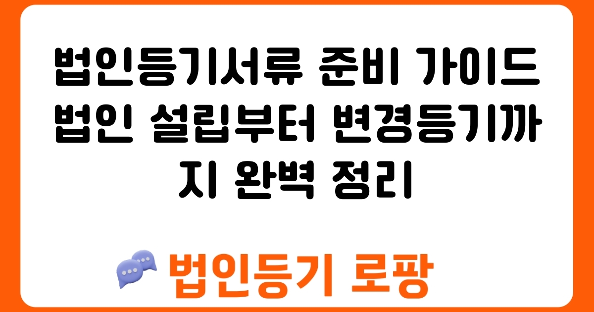 법인등기서류 준비 가이드 법인 설립부터 변경등기까지 완벽 정리