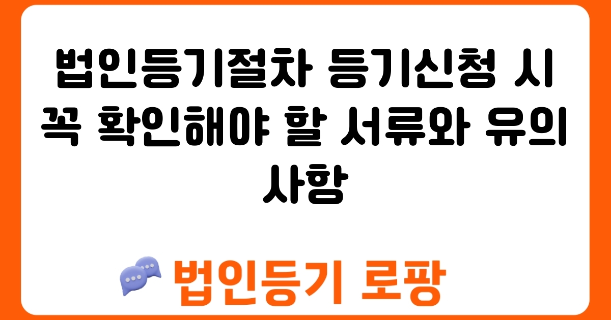 법인등기절차 등기신청 시 꼭 확인해야 할 서류와 유의사항