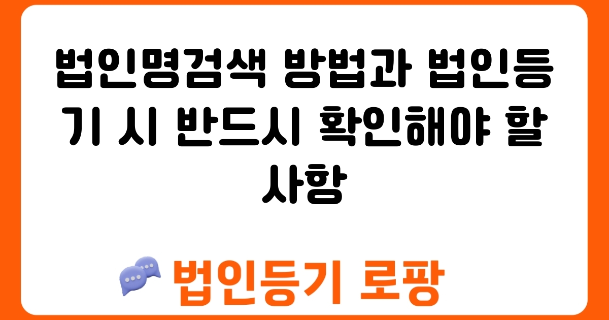 법인명검색 방법과 법인등기 시 반드시 확인해야 할 사항