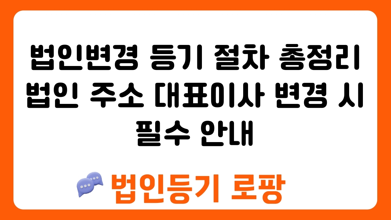 법인변경 등기 절차 총정리 법인 주소 대표이사 변경 시 필수 안내