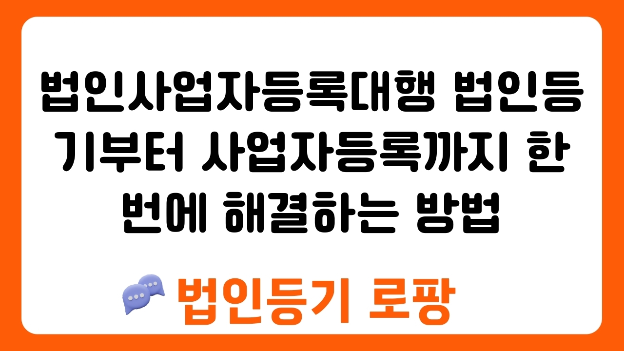 법인사업자등록대행 법인등기부터 사업자등록까지 한 번에 해결하는 방법