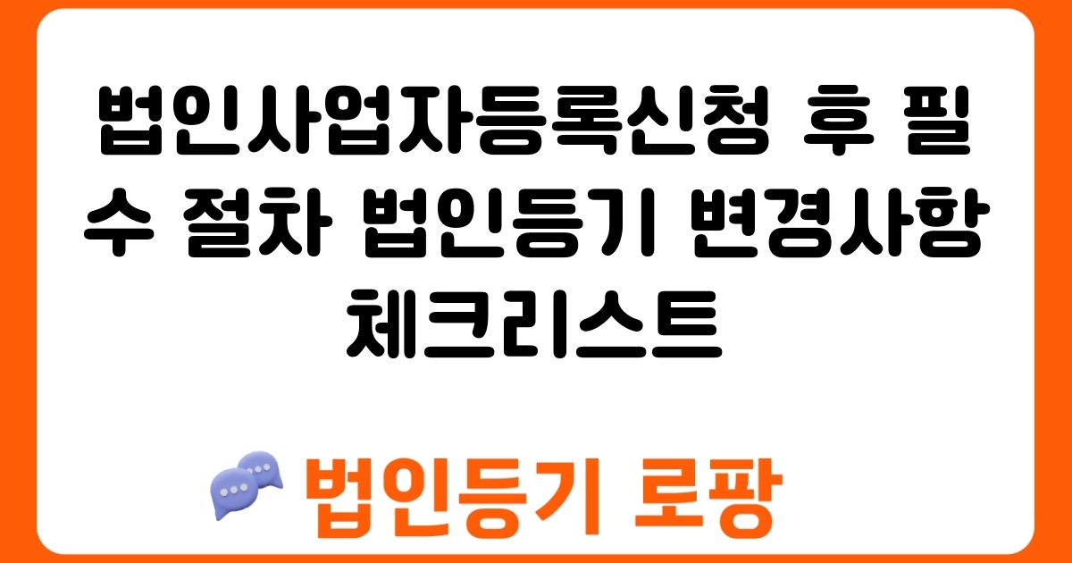 법인사업자등록신청 후 필수 절차 법인등기 변경사항 체크리스트