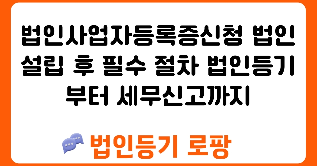 법인사업자등록증신청 법인설립 후 필수 절차 법인등기부터 세무신고까지