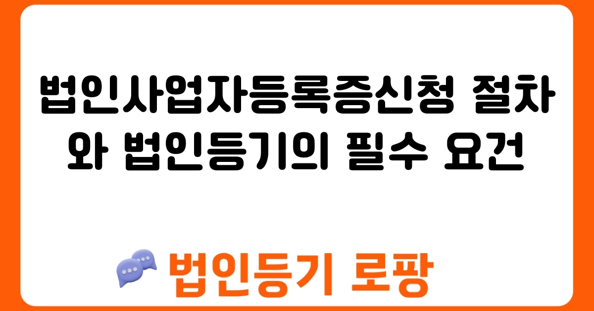 법인사업자등록증신청 절차와 법인등기의 필수 요건