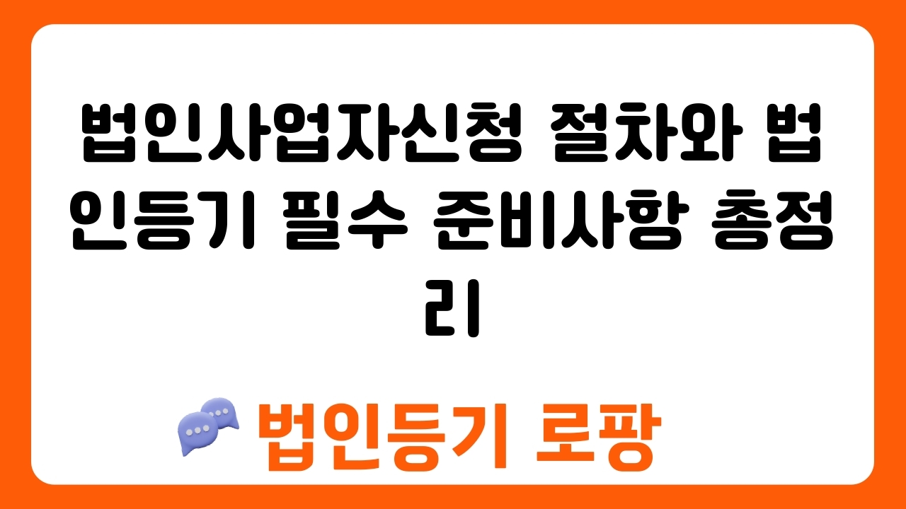 법인사업자신청 절차와 법인등기 필수 준비사항 총정리