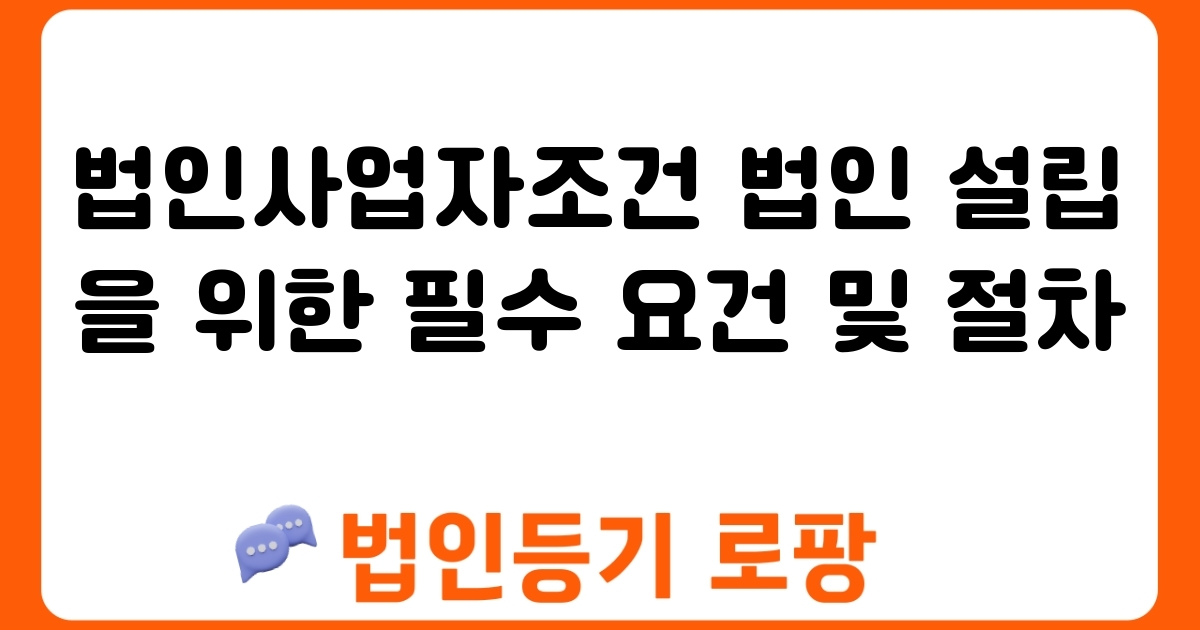 법인사업자조건 법인 설립을 위한 필수 요건 및 절차