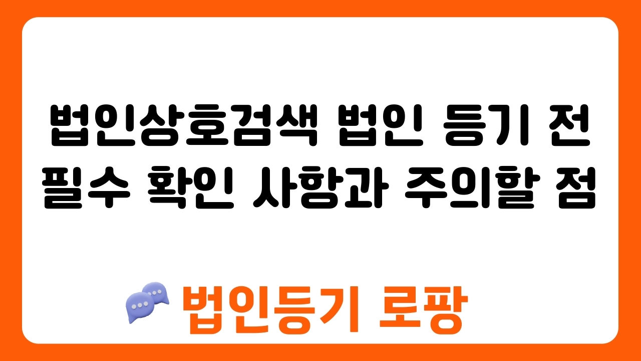 법인상호검색 법인 등기 전 필수 확인 사항과 주의할 점