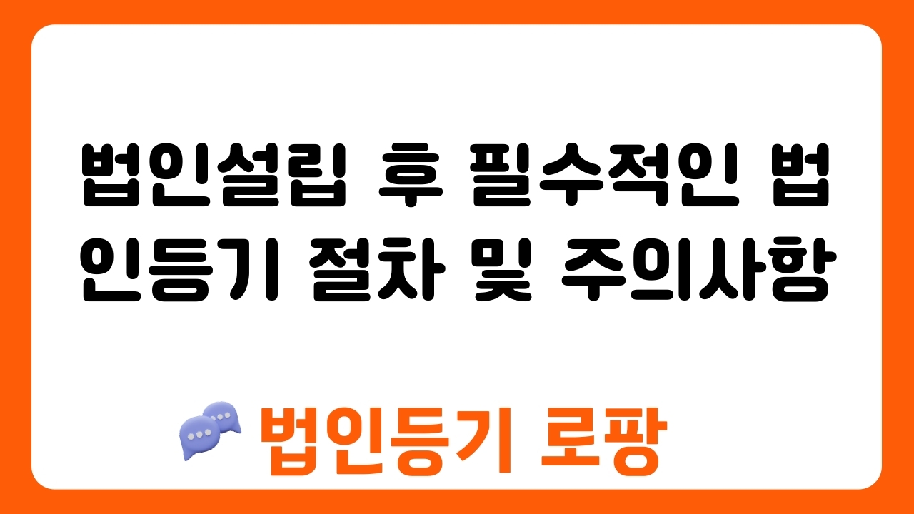 법인설립 후 필수적인 법인등기 절차 및 주의사항