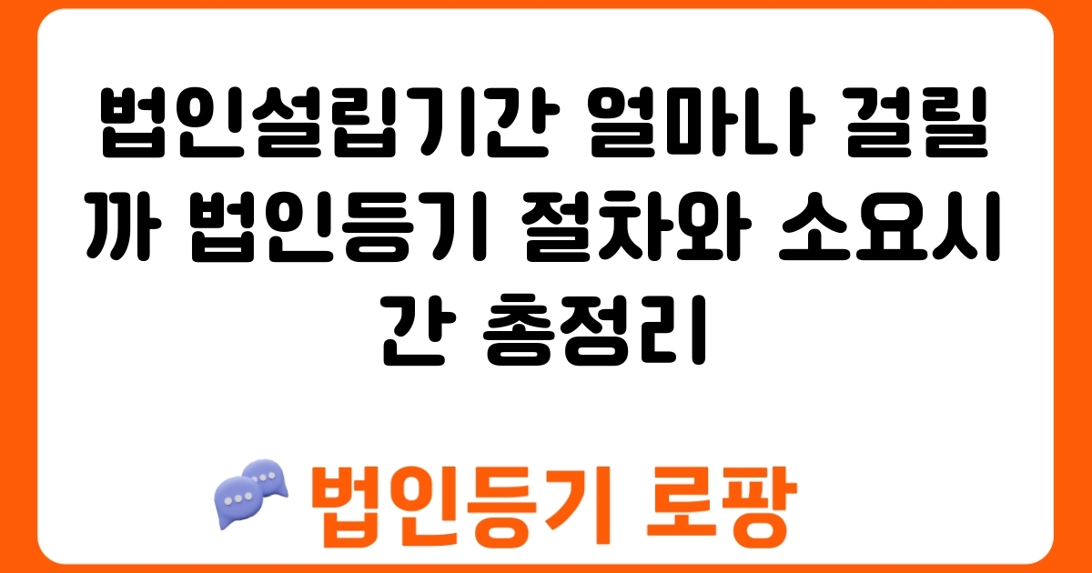 법인설립기간 얼마나 걸릴까 법인등기 절차와 소요시간 총정리