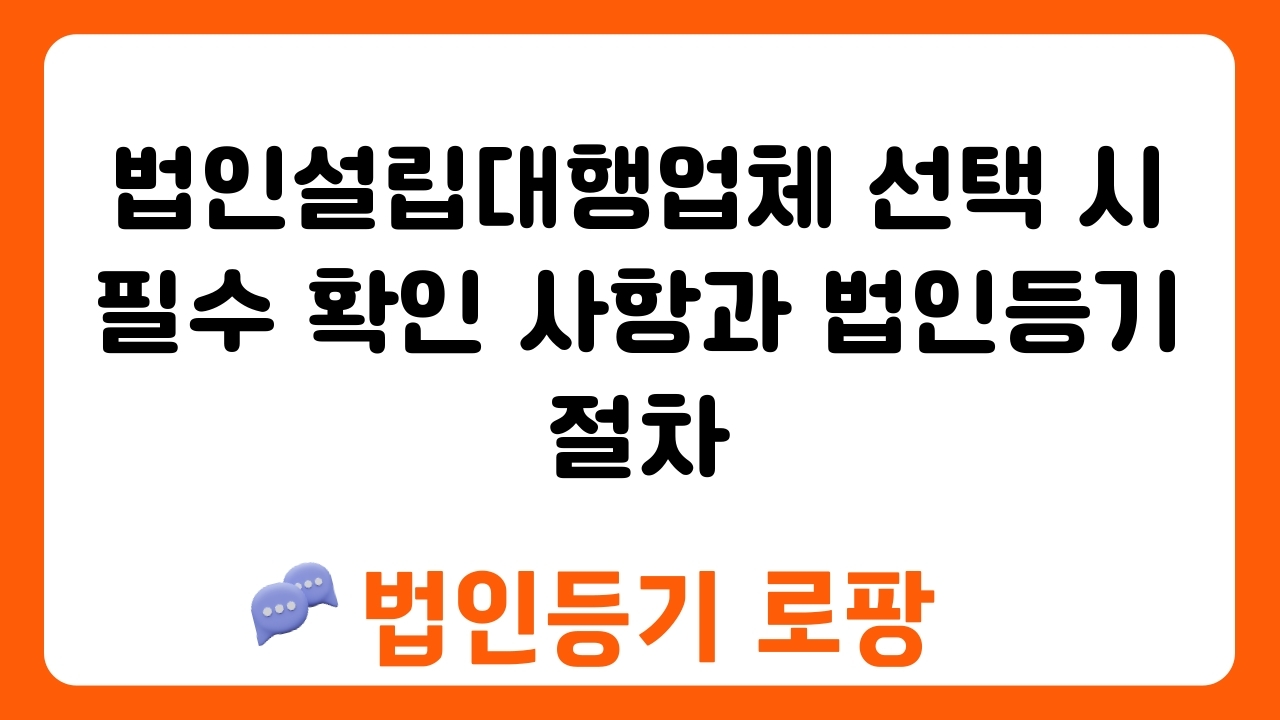 법인설립대행업체 선택 시 필수 확인 사항과 법인등기 절차