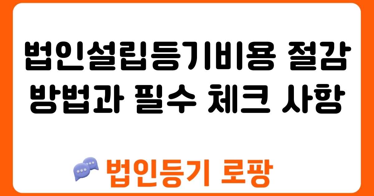 법인설립등기비용 절감 방법과 필수 체크 사항