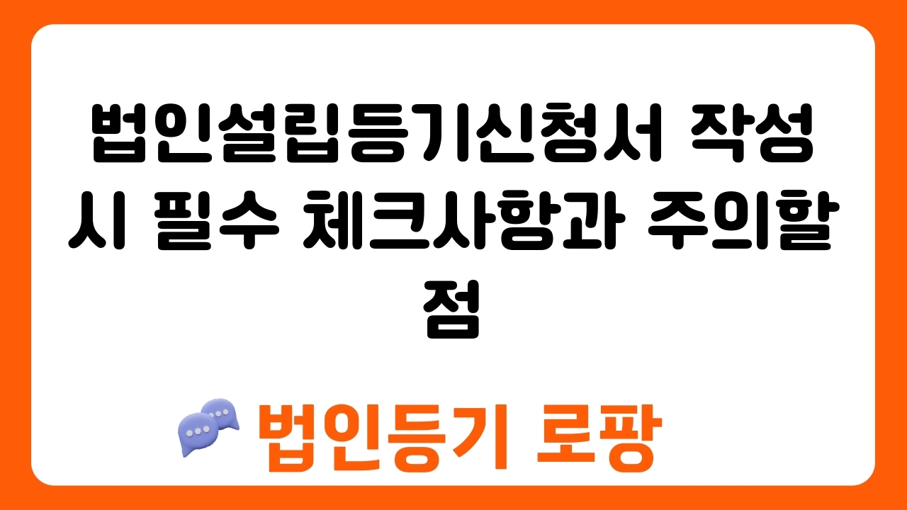 법인설립등기신청서 작성 시 필수 체크사항과 주의할 점