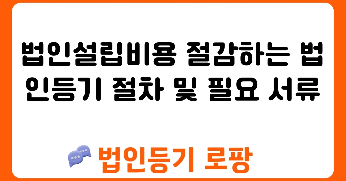 법인설립비용 절감하는 법인등기 절차 및 필요 서류