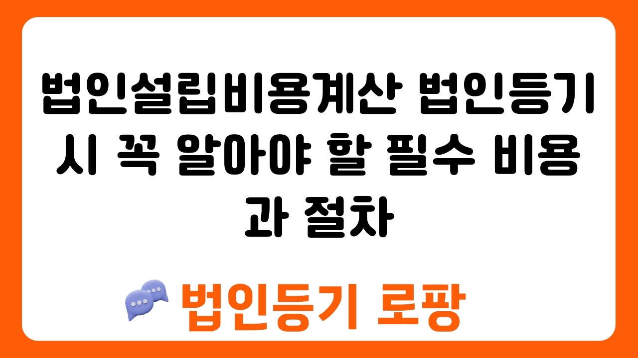 법인설립비용계산 법인등기 시 꼭 알아야 할 필수 비용과 절차